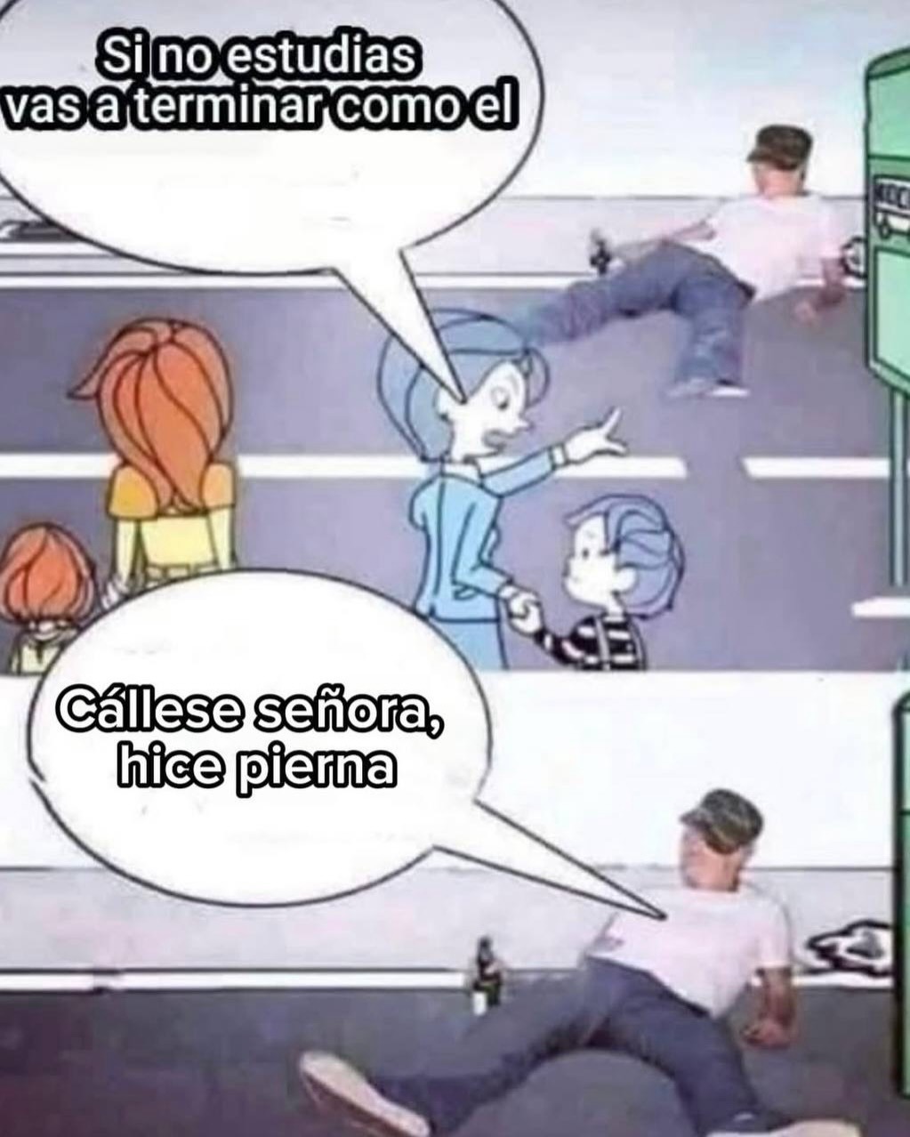 Si no estudias vas a terminar como el. Cállese señora, hice pierna