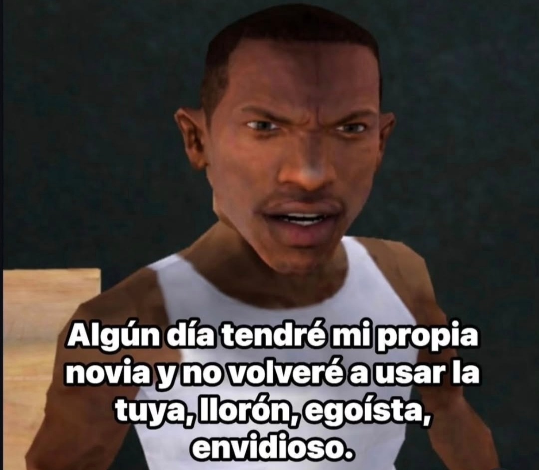 Algún día tendré mi propia novia y no volveré a usar la tuya, llorón, egoísta, envidioso.
