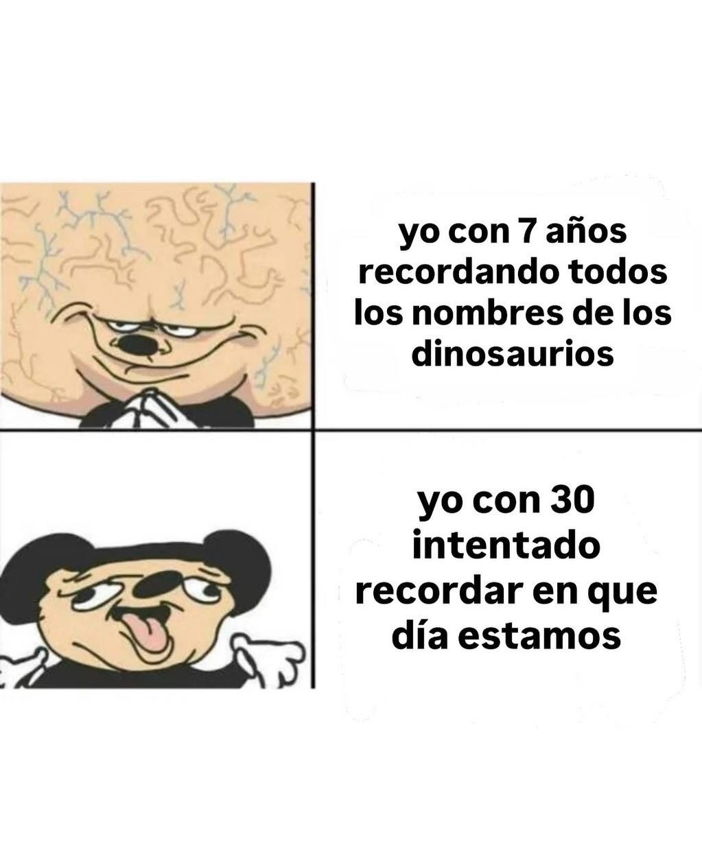 yo con 7 años recordando todos los nombres de los dinosaurios
yo con 30 intentado recordar en que día estamos