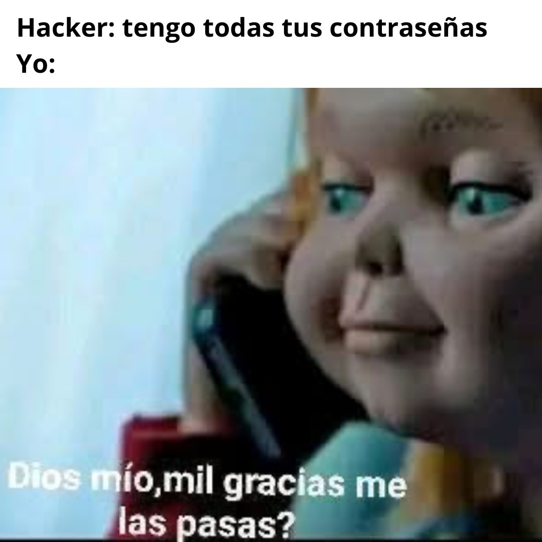 Hacker: tengo todas tus contraseñas
Yo:
Dios mío, mil gracias me las pasas?