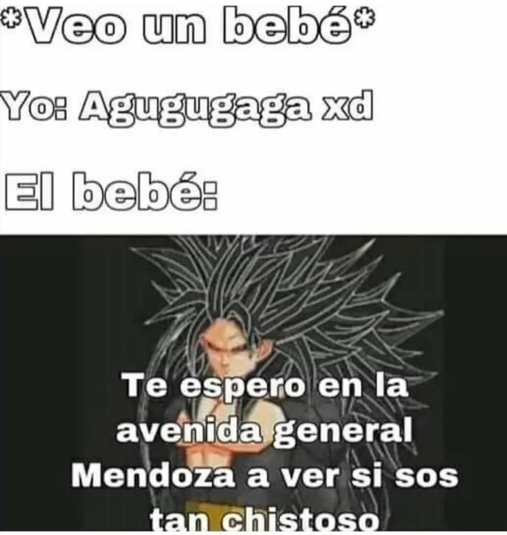 *Veo un bebé*
Yo: Agugugaga xd
El bebé:
Te espero en la
Avenida General
Mendoza a ver si sos
tan chistoso