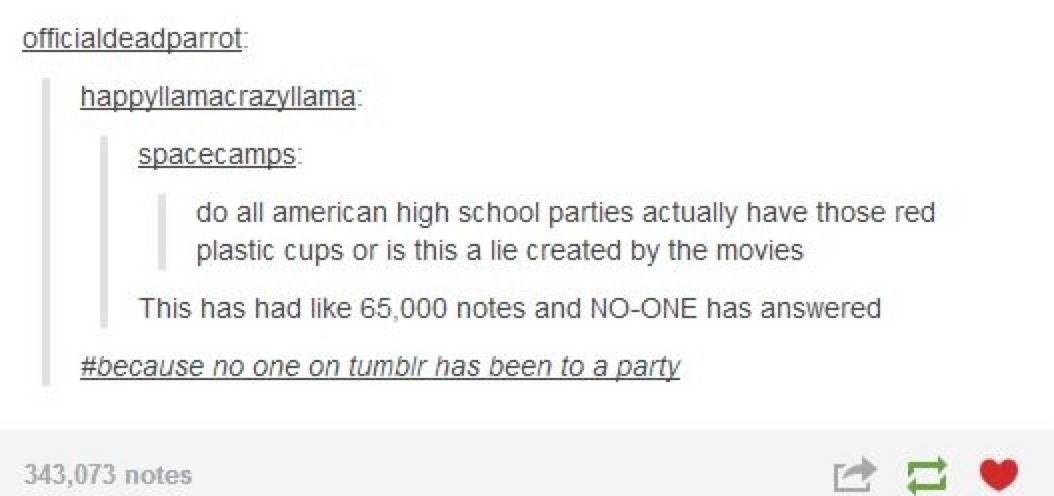 do all american high school parties actually have those red plastic cups or is this a lie created by the movies This has had like 65,000 notes and NO-ONE has answered #because no one on tumblr has been to a party
