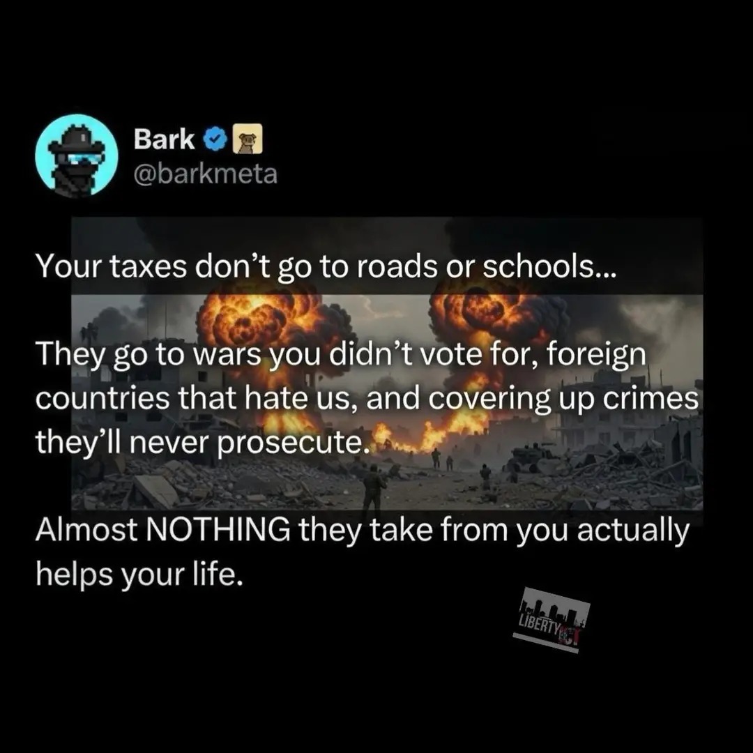 Your taxes don't go to roads or schools... They go to wars you didn't vote for, foreign countries that hate us, and covering up crimes they'll never prosecute. Almost NOTHING they take from you actually helps your life.