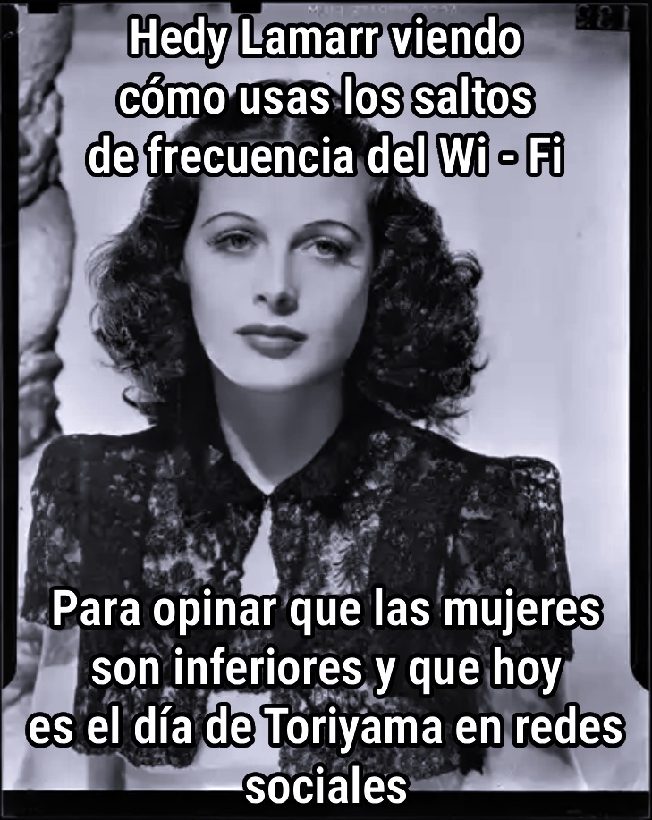 Hedy Lamarr viendo cómo usas los saltos de frecuencia del Wi - Fi
Para opinar que las mujeres son inferiores y que hoy es el día de Toriyama en redes sociales