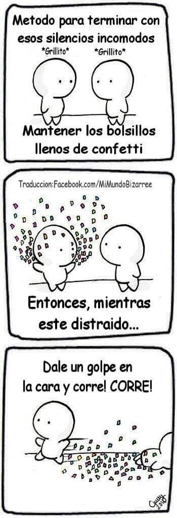 Método para terminar con esos silencios incomodos *Grillito* *Grillito* Mantener los bolsillos llenos de confetti Entonces, mientras este distraído... Dale un golpe en la cara y corre! CORRE!