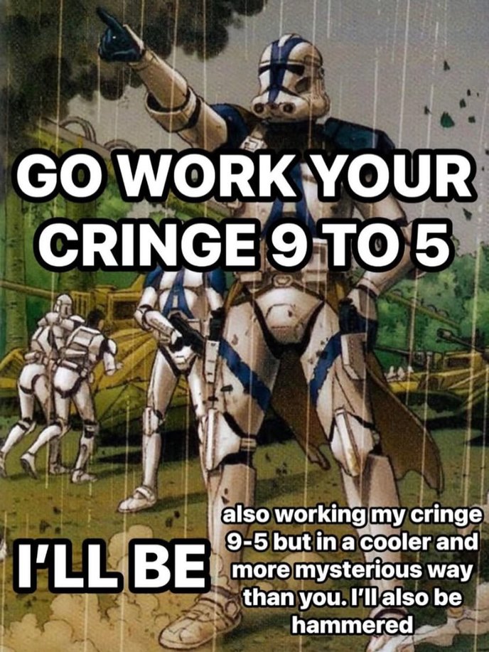 GO WORK YOUR CRINGE 9 TO 5 I'LL BE also working my cringe 9-5 but in a cooler and more mysterious way than you. I'll also be hammered
