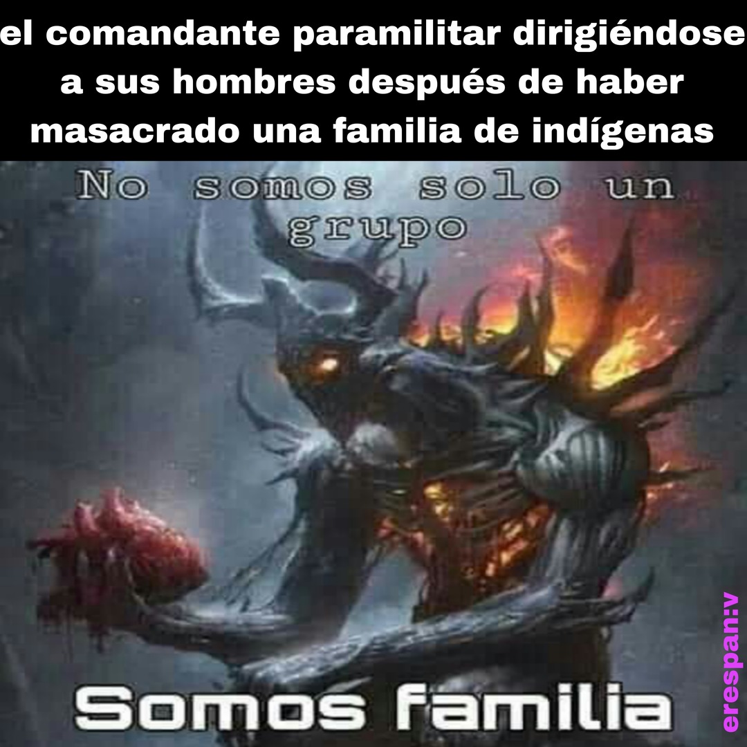 el comandante paramilitar dirigiéndose a sus hombres después de haber masacrado una familia de indígenas
No somos solo un grupo
Somos familia