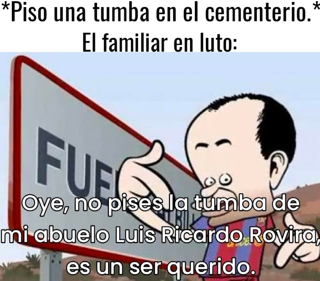 *Piso una tumba en el cementerio.*
El familiar en luto:
Oye, no pises la tumba de mi abuelo Luis Ricardo Rovira, es un ser querido.