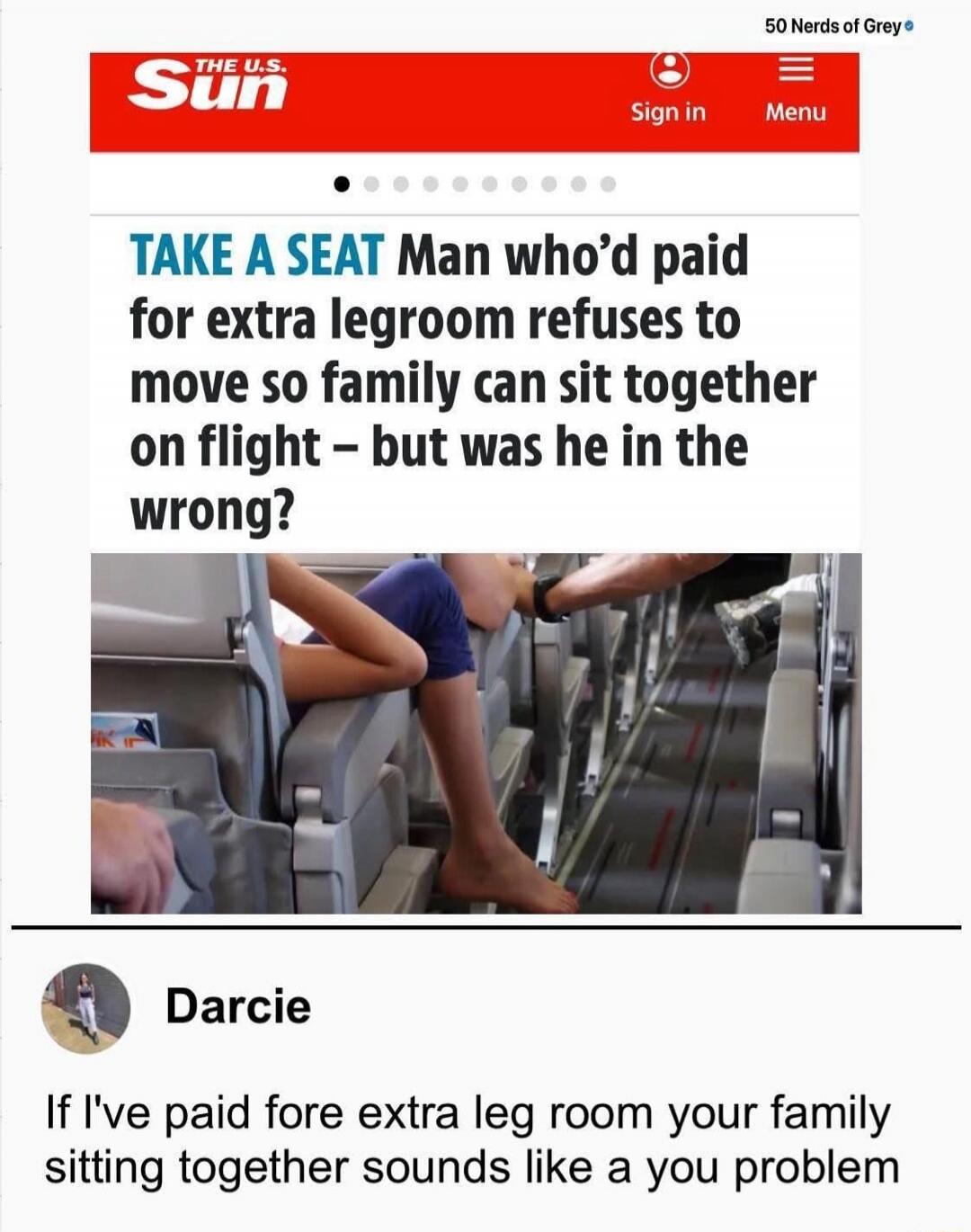 TAKE A SEAT Man who'd paid for extra legroom refuses to move so family can sit together on flight - but was he in the wrong? If I've paid fore extra leg room your family sitting together sounds like a you problem