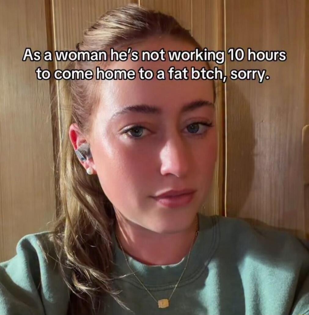 As a woman he's not working 10 hours to come home to a fat btch, sorry.