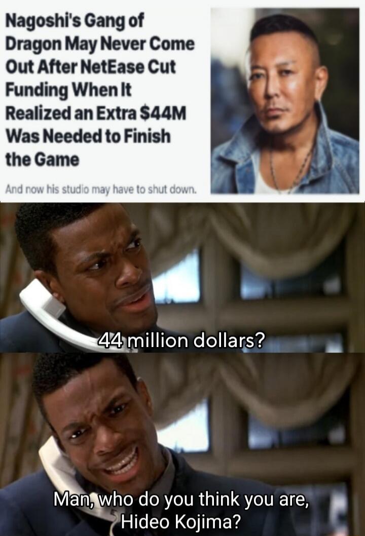 Nagoshi's Gang of Dragon May Never Come Out After NetEase Cut Funding When It Realized an Extra $44M Was Needed to Finish the Game And now his studio may have to shut down. 44 million dollars? Man, who do you think you are, Hideo Kojima?