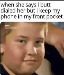 when she says I butt dialed her but I keep my phone in my front pocket
