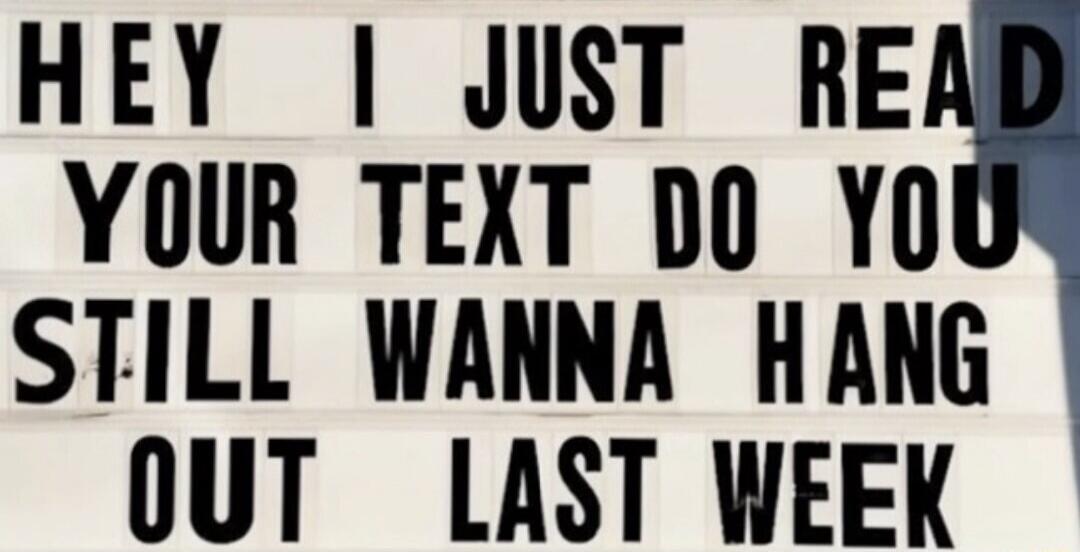 HEY I JUST READ YOUR TEXT DO YOU STILL WANNA HANG OUT LAST WEEK