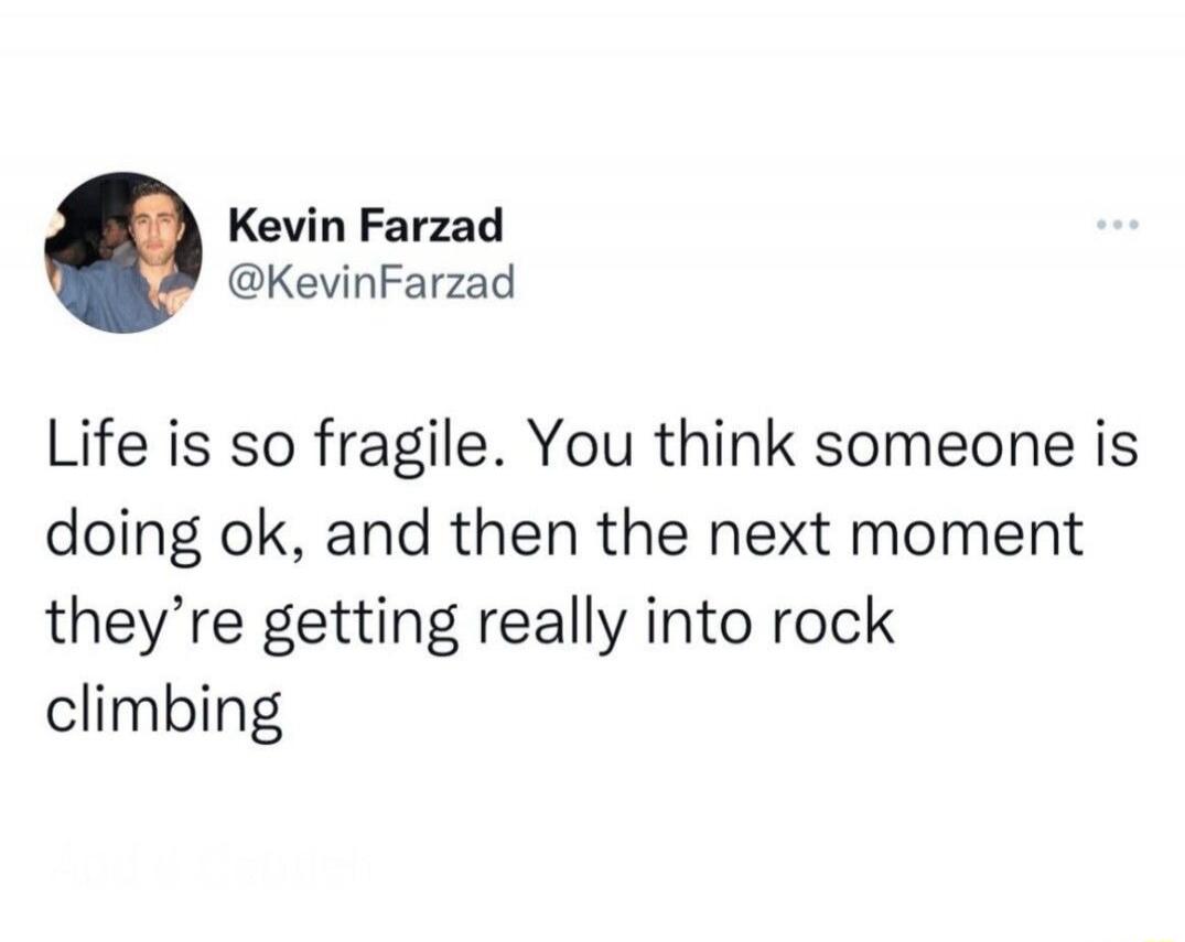 Life is so fragile. You think someone is doing ok, and then the next moment they're getting really into rock climbing