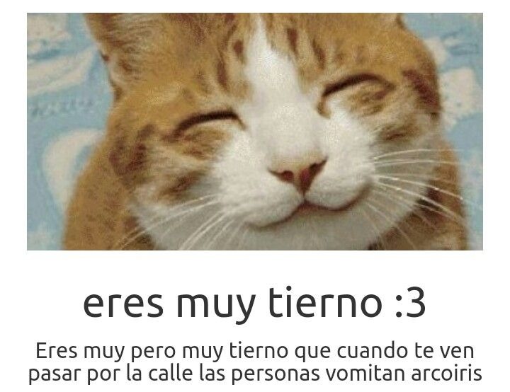 eres muy tierno :3
Eres muy pero muy tierno que cuando te ven pasar por la calle las personas vomitan arcoiris