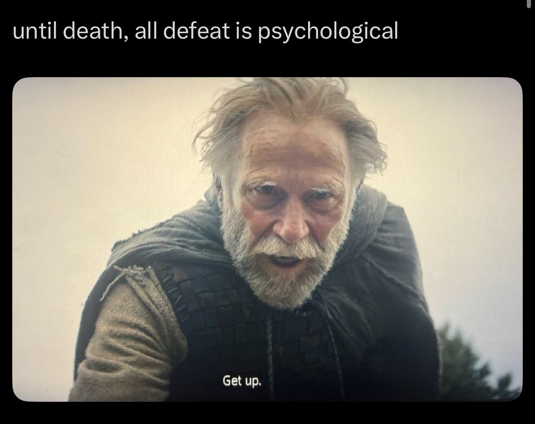 until death, all defeat is psychological. Get up.