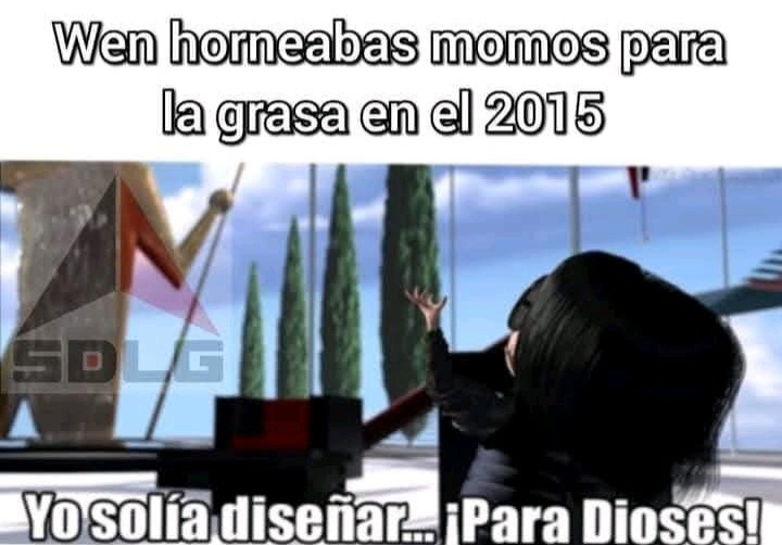 Wen horneabas momos para la grasa en el 2015
Yo solía diseñar... ¡Para Dioses!