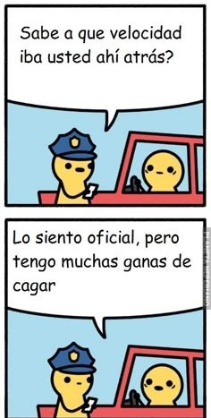 Sabe a que velocidad iba usted ahí atrás?
Lo siento oficial, pero tengo muchas ganas de cagar
