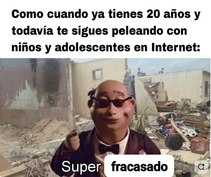 Como cuando ya tienes 20 años y todavía te sigues peleando con niños y adolescentes en Internet:
Super fracasado
