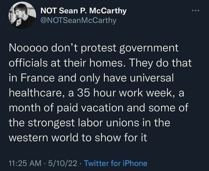 Nooooo don't protest government officials at their homes. They do that in France and only have universal healthcare, a 35 hour work week, a month of paid vacation and some of the strongest labor unions in the western world to show for it