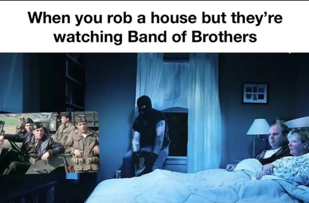 When you rob a house but they're watching Band of Brothers