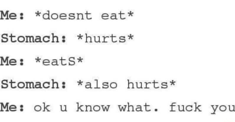 Me: *doesnt eat*
Stomach: *hurts*
Me: *eatS*
Stomach: *also hurts*
Me: ok u know what. fuck you
