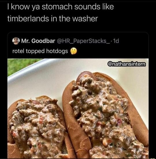 I know ya stomach sounds like timberlands in the washer
rotel topped hotdogs