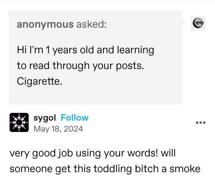 Hi I'm 1 years old and learning to read through your posts. Cigarette. very good job using your words! will someone get this toddling bitch a smoke