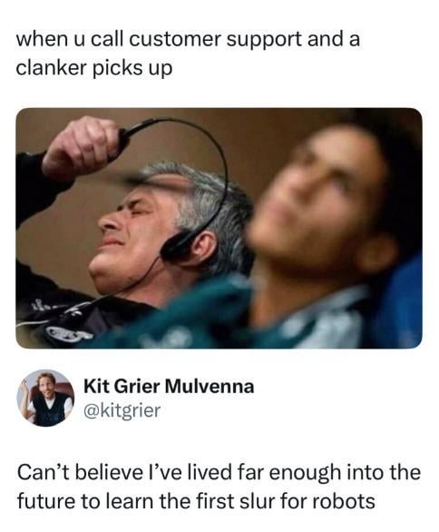 when u call customer support and a clanker picks up. Can't believe I've lived far enough into the future to learn the first slur for robots