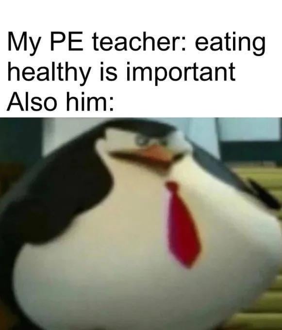 My PE teacher: eating healthy is important
Also him: