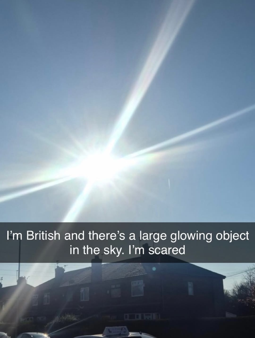 I'm British and there's a large glowing object in the sky. I'm scared