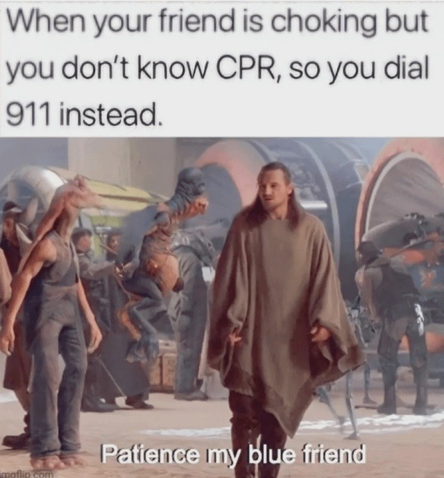 When your friend is choking but you don't know CPR, so you dial 911 instead. Patience my blue friend