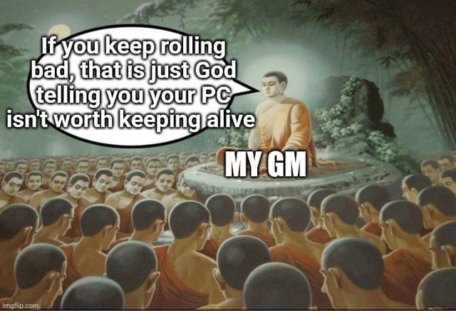 If you keep rolling bad, that is just God telling you your PC isn't worth keeping alive MY GM