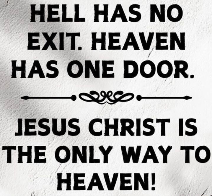 HELL HAS NO EXIT. HEAVEN HAS ONE DOOR. JESUS CHRIST IS THE ONLY WAY TO HEAVEN!