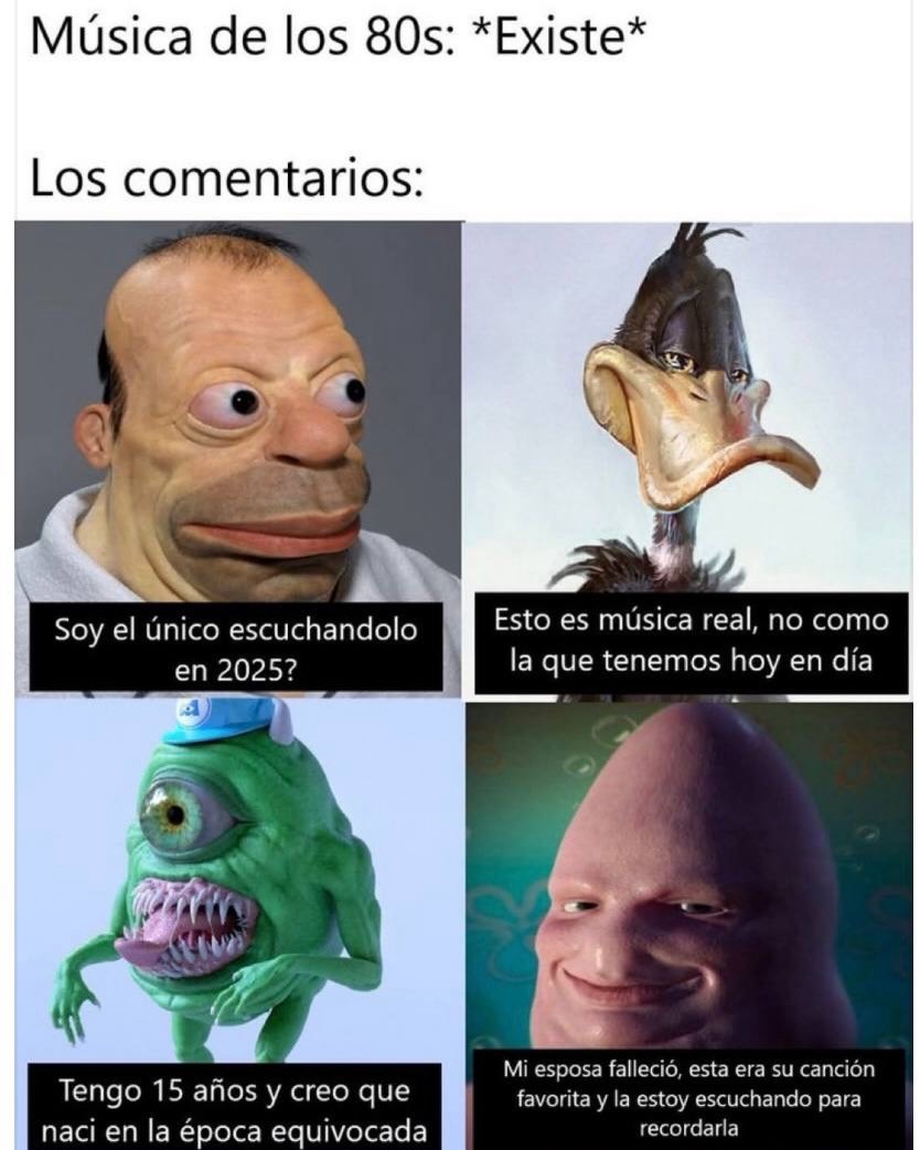 Música de los 80s: *Existe*
Los comentarios:
Soy el único escuchándolo en 2025?
Esto es música real, no como la que tenemos hoy en día
Tengo 15 años y creo que naci en la época equivocada
Mi esposa falleció, esta era su canción favorita y la estoy escuchando para recordarla