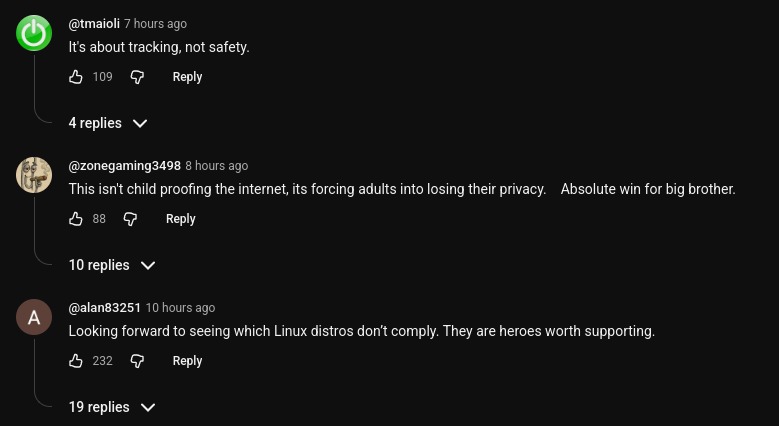 It's about tracking, not safety.
This isn't child proofing the internet, its forcing adults into losing their privacy. Absolute win for big brother.
Looking forward to seeing which Linux distros don't comply. They are heroes worth supporting.