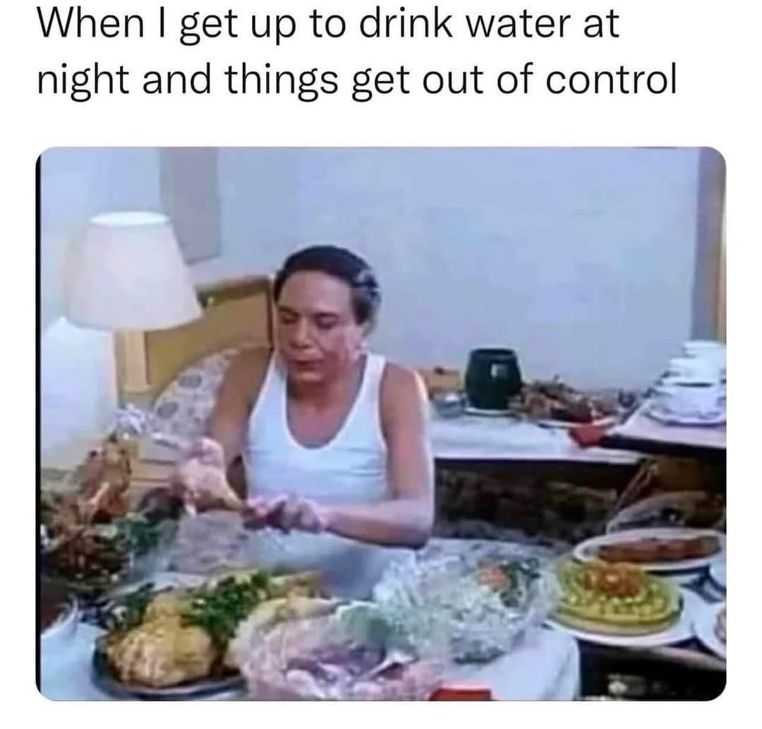When I get up to drink water at night and things get out of control