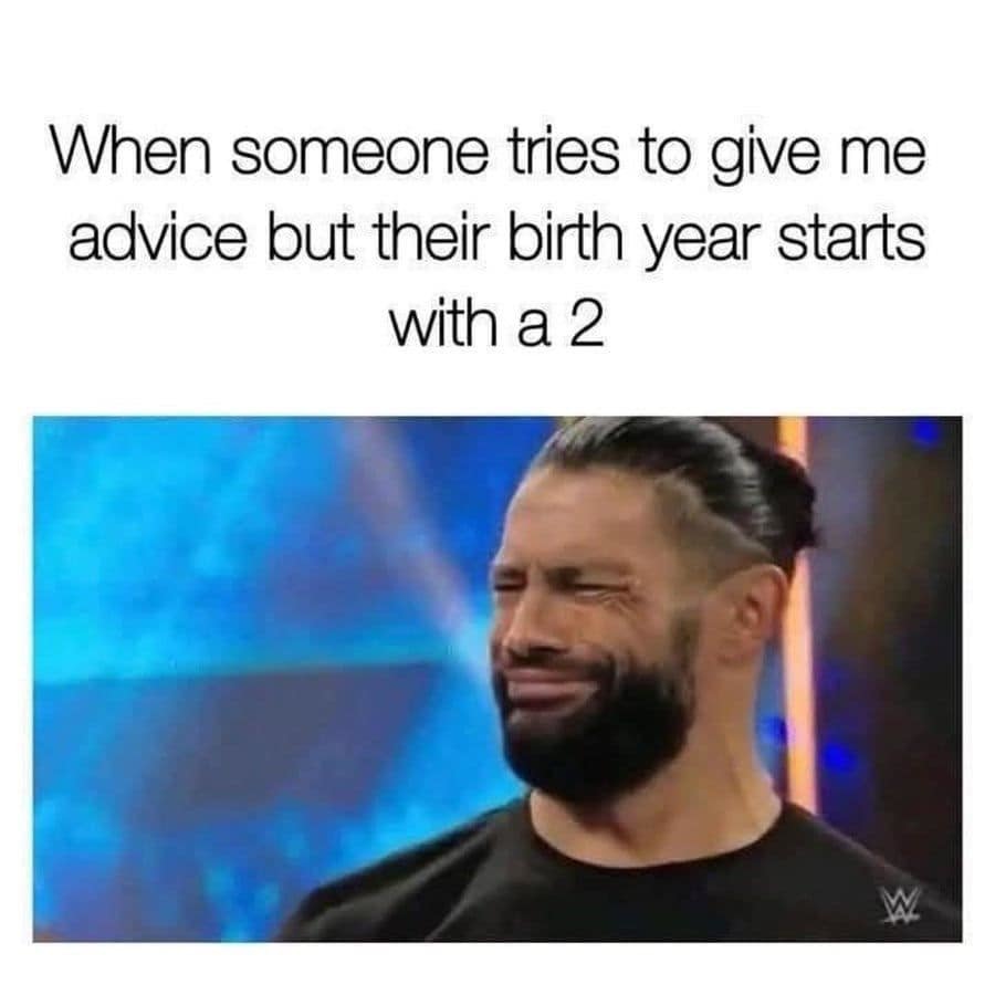 When someone tries to give me advice but their birth year starts with a 2