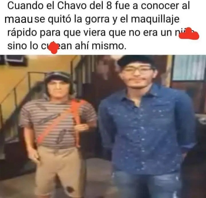 Cuando el Chavo del 8 fue a conocer al maau se quitó la gorra y el maquillaje rápido para que viera que no era un niño sino lo cuéán ahí mismo.