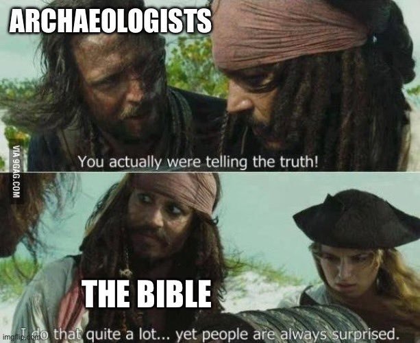 ARCHAEOLOGISTS
You actually were telling the truth!
THE BIBLE
I do that quite a lot... yet people are always surprised.