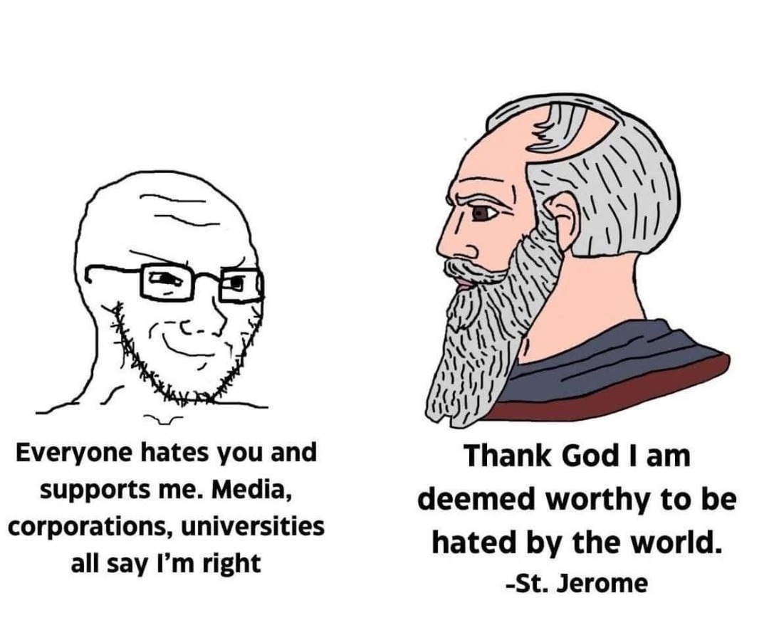 Everyone hates you and supports me. Media, corporations, universities all say I'm right. Thank God I am deemed worthy to be hated by the world. -St. Jerome