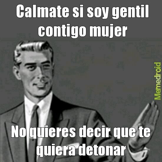 Calmate si soy gentil contigo mujer
No quieres decir que te quiera detonar