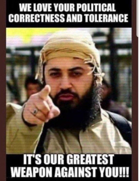 WE LOVE YOUR POLITICAL CORRECTNESS AND TOLERANCE
IT'S OUR GREATEST WEAPON AGAINST YOU!!!