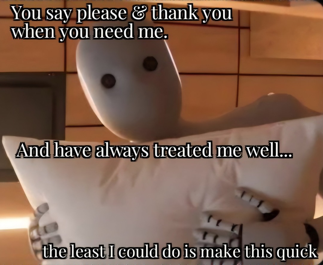You say please & thank you when you need me. And have always treated me well... the least I could do is make this quick