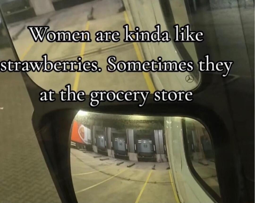 Women are kinda like strawberries. Sometimes they at the grocery store