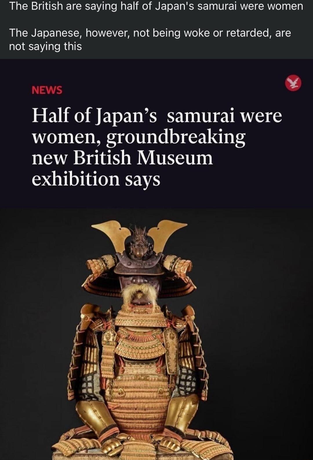 The British are saying half of Japan's samurai were women. The Japanese, however, not being woke or retarded, are not saying this. NEWS Half of Japan's samurai were women, groundbreaking new British Museum exhibition says