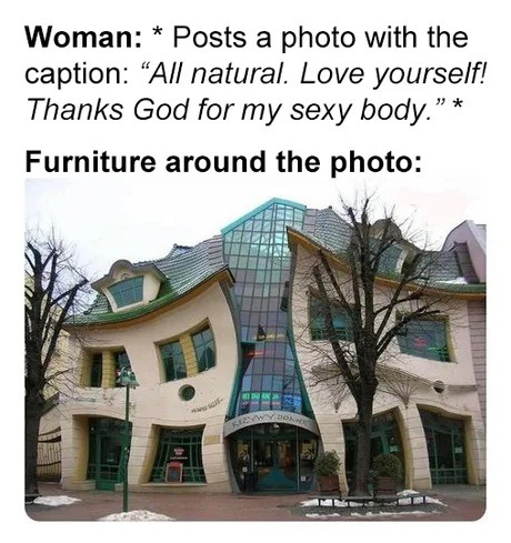 Woman: * Posts a photo with the caption: “All natural. Love yourself! Thanks God for my sexy body.” *
Furniture around the photo: