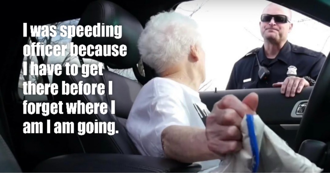 I was speeding officer because I have to get there before I forget where I am I am going.