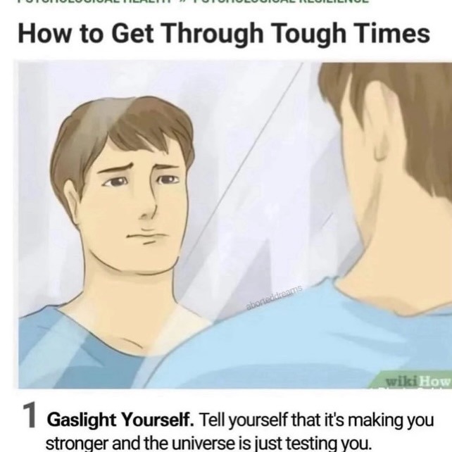 How to Get Through Tough Times. 1 Gaslight Yourself. Tell yourself that it's making you stronger and the universe is just testing you.