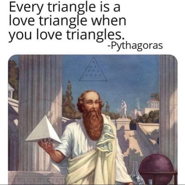 Every triangle is a love triangle when you love triangles. -Pythagoras